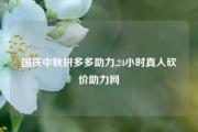 国庆中秋拼多多助力,24小时真人砍价助力网
