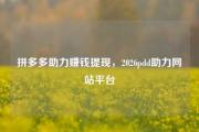 拼多多助力赚钱提现，2026pdd助力网站平台