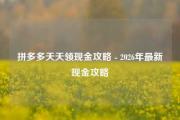 拼多多天天领现金攻略 - 2026年最新现金攻略