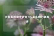 拼多多现金大转盘,2026多多助力新渠道