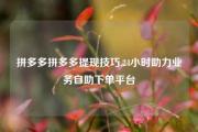 拼多多拼多多提现技巧,24小时助力业务自助下单平台