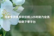 拼多多拼多多砍价群,24小时助力业务自助下单平台