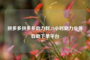 拼多多拼多多助力群,24小时助力业务自助下单平台