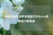 西藏自治区拼多多帮助力平台,2026多多助力新渠道