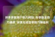 拼多多新用户助力网站_专享新客助力通道_快速完成首单助力领福利