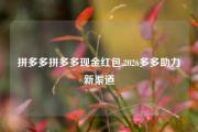 拼多多拼多多现金红包,2026多多助力新渠道