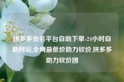 拼多多业务平台自助下单-24小时自助网站,全网最低价助力砍价,拼多多助力砍价团