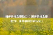 拼多多推金币助力（ 拼多多推金币助力：现金福利的新玩法）