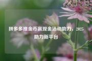 拼多多推金币赢现金活动助力，2025助力新平台