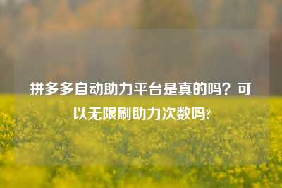 拼多多自动助力平台是真的吗?可以无限刷助力次数吗?