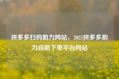 拼多多扫码助力网站,2025拼多多助力自助下单平台网站