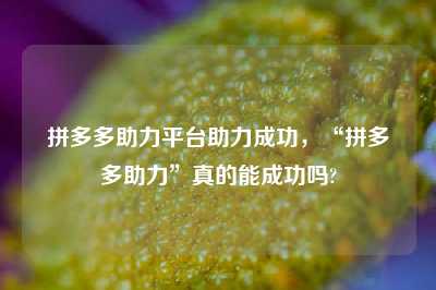 拼多多助力平台助力成功,“拼多多助力”真的能成功吗?