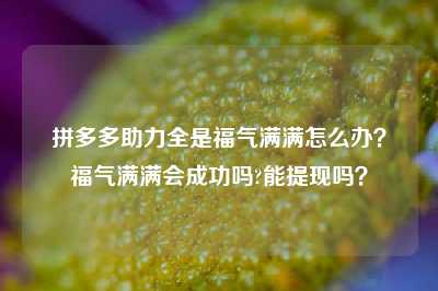 拼多多助力全是福气满满怎么办?福气满满会成功吗?能提现吗?