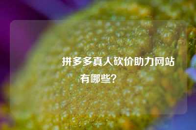 🌹拼多多真人砍价助力网站有哪些?