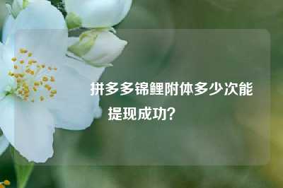 💥拼多多锦鲤附体多少次能提现成功?