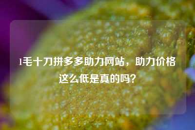 1毛十刀拼多多助力网站，助力价格这么低是真的吗？