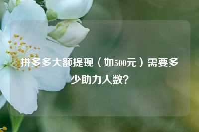 拼多多大额提现（如500元）需要多少助力人数？