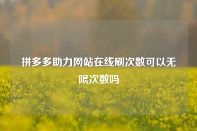 拼多多助力网站在线刷次数可以无限次数吗