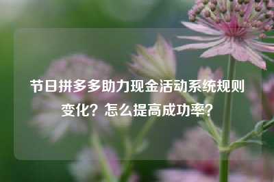 节日拼多多助力现金活动系统规则变化?怎么提高成功率?
