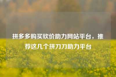 拼多多购买砍价助力网站平台，推荐这几个拼刀刀助力平台