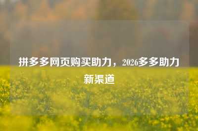 拼多多网页购买助力，2026多多助力新渠道
