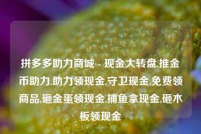 拼多多助力商城 - 现金大转盘,推金币助力,助力领现金,守卫现金,免费领商品,砸金蛋领现金,捕鱼拿现金,砸木板领现金