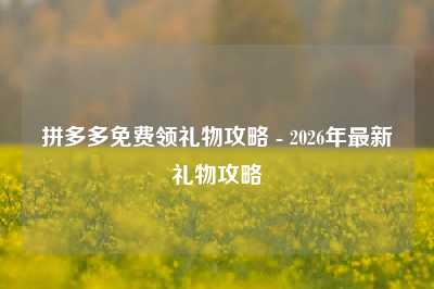 拼多多免费领礼物攻略 - 2026年最新礼物攻略