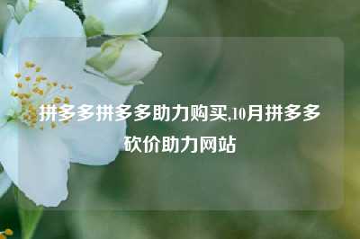 拼多多拼多多助力购买,10月拼多多砍价助力网站