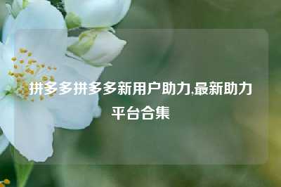 拼多多拼多多新用户助力,最新助力平台合集
