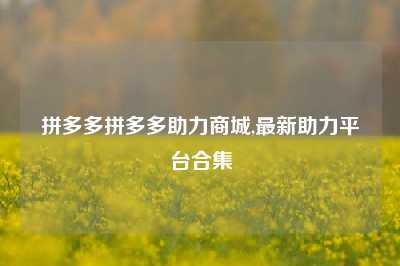 拼多多拼多多助力商城,最新助力平台合集
