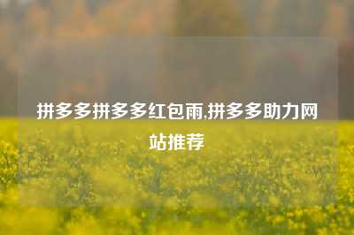 拼多多拼多多红包雨,拼多多助力网站推荐