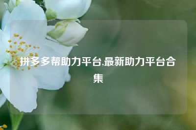 拼多多帮助力平台,最新助力平台合集